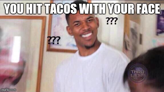 Black guy confused | YOU HIT TACOS WITH YOUR FACE | image tagged in black guy confused | made w/ Imgflip meme maker