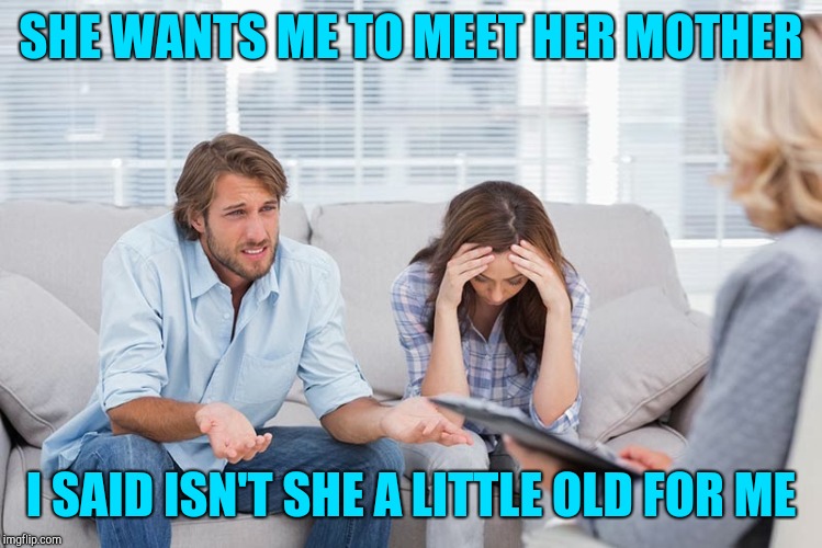 couples therapy | SHE WANTS ME TO MEET HER MOTHER; I SAID ISN'T SHE A LITTLE OLD FOR ME | image tagged in couples therapy | made w/ Imgflip meme maker