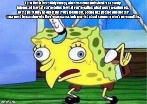Mocking Spongebob | I just find it incredibly creepy when someone uninvited is so overly interested in what you’re doing, ie what you’re eating, what you’re wearing, etc.  To the point they go out of their way to find out. Seems like people who are that nosy need to examine why they’re so excessively worried about someone else’s personal life. | image tagged in memes,mocking spongebob | made w/ Imgflip meme maker