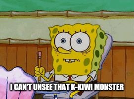 Scared Spongebob | I CAN'T UNSEE THAT K-KIWI MONSTER | image tagged in scared spongebob | made w/ Imgflip meme maker