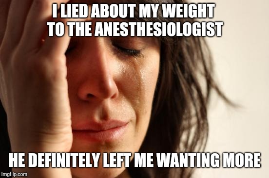 First World Problems Meme | I LIED ABOUT MY WEIGHT TO THE ANESTHESIOLOGIST HE DEFINITELY LEFT ME WANTING MORE | image tagged in memes,first world problems | made w/ Imgflip meme maker