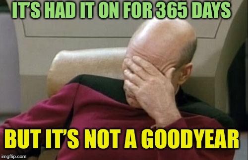 Captain Picard Facepalm Meme | IT’S HAD IT ON FOR 365 DAYS BUT IT’S NOT A GOODYEAR | image tagged in memes,captain picard facepalm | made w/ Imgflip meme maker