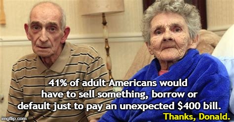 41% of adult Americans would have to sell something, borrow or default just to pay an unexpected $400 bill. Thanks, Donald. | image tagged in americans,bills,borrow,default | made w/ Imgflip meme maker