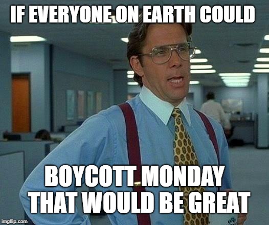 Weekend Withdrawal | IF EVERYONE ON EARTH COULD; BOYCOTT MONDAY 
THAT WOULD BE GREAT | image tagged in memes,that would be great | made w/ Imgflip meme maker