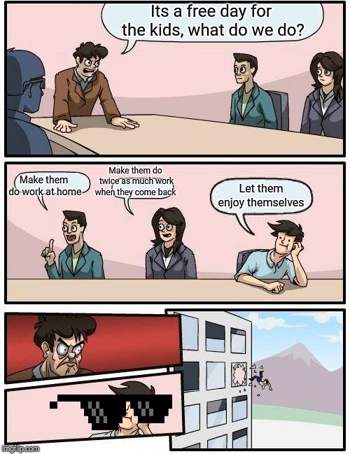 Boardroom Meeting Suggestion | Its a free day for the kids, what do we do? Make them do twice as much work when they come back; Make them do work at home; Let them enjoy themselves | image tagged in memes,boardroom meeting suggestion | made w/ Imgflip meme maker