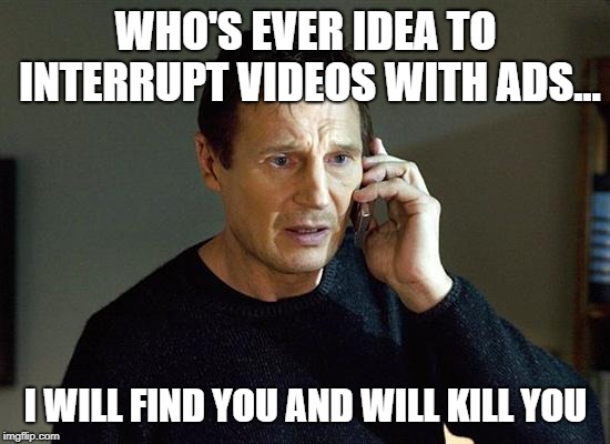 Liam Neeson Taken 2 | WHO'S EVER IDEA TO INTERRUPT VIDEOS WITH ADS... I WILL FIND YOU AND WILL KILL YOU | image tagged in memes,liam neeson taken 2 | made w/ Imgflip meme maker