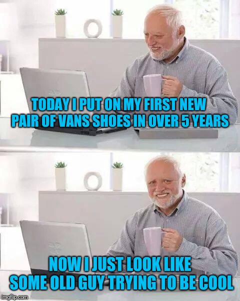 And they cost me $65 too | TODAY I PUT ON MY FIRST NEW PAIR OF VANS SHOES IN OVER 5 YEARS; NOW I JUST LOOK LIKE SOME OLD GUY TRYING TO BE COOL | image tagged in new shoes,old guy,out of place,embarrassing | made w/ Imgflip meme maker
