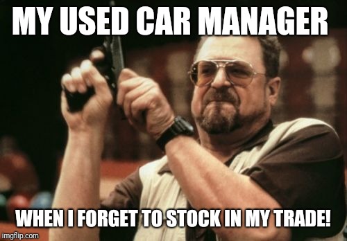 Am I The Only One Around Here Meme | MY USED CAR MANAGER; WHEN I FORGET TO STOCK IN MY TRADE! | image tagged in memes,am i the only one around here | made w/ Imgflip meme maker