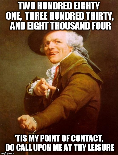 Joseph Ducreux Meme | TWO HUNDRED EIGHTY ONE, 
THREE HUNDRED THIRTY, 
AND EIGHT THOUSAND FOUR; 'TIS MY POINT OF CONTACT, DO CALL UPON ME AT THY LEISURE | image tagged in memes,joseph ducreux | made w/ Imgflip meme maker