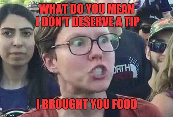 Triggered Liberal | WHAT DO YOU MEAN I DON'T DESERVE A TIP I BROUGHT YOU FOOD | image tagged in triggered liberal | made w/ Imgflip meme maker