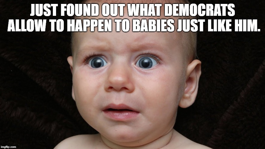 Baby found out what democrats do to babies. | JUST FOUND OUT WHAT DEMOCRATS ALLOW TO HAPPEN TO BABIES JUST LIKE HIM. | image tagged in abortion,sad baby | made w/ Imgflip meme maker