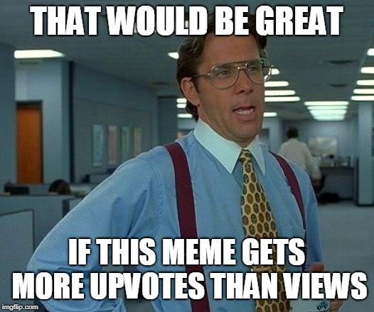 That Would Be Great | THAT WOULD BE GREAT; IF THIS MEME GETS MORE UPVOTES THAN VIEWS | image tagged in memes,that would be great | made w/ Imgflip meme maker