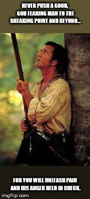 Lord Make Me Fast and Accurate Mel Gibson Patriot | NEVER PUSH A GOOD, GOD FEARING MAN TO THE BREAKING POINT AND BEYOND... FOR YOU WILL UNLEASH PAIN AND HIS ANGER HELD IN CHECK. | image tagged in lord make me fast and accurate mel gibson patriot | made w/ Imgflip meme maker