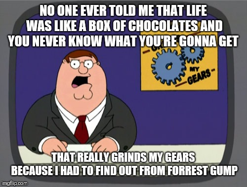 Peter Griffin News | NO ONE EVER TOLD ME THAT LIFE WAS LIKE A BOX OF CHOCOLATES AND YOU NEVER KNOW WHAT YOU'RE GONNA GET; THAT REALLY GRINDS MY GEARS BECAUSE I HAD TO FIND OUT FROM FORREST GUMP | image tagged in memes,peter griffin news | made w/ Imgflip meme maker