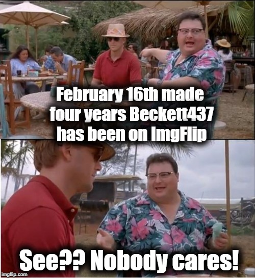 Oh well. Happy Meme-iversary to me | February 16th made four years Beckett437 has been on ImgFlip; See?? Nobody cares! | image tagged in memes,see nobody cares | made w/ Imgflip meme maker