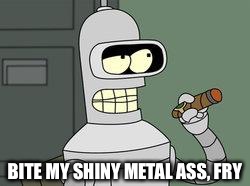 Bender Futurama cigar | BITE MY SHINY METAL ASS, FRY | image tagged in bender futurama cigar | made w/ Imgflip meme maker