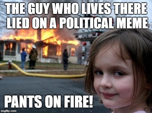 Evil Girl Fire | THE GUY WHO LIVES THERE LIED ON A POLITICAL MEME; PANTS ON FIRE! | image tagged in evil girl fire | made w/ Imgflip meme maker