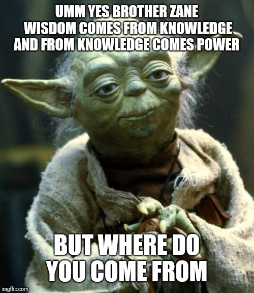 Star Wars Yoda | UMM YES BROTHER ZANE WISDOM COMES FROM KNOWLEDGE AND FROM KNOWLEDGE COMES POWER; BUT WHERE DO YOU COME FROM | image tagged in memes,star wars yoda | made w/ Imgflip meme maker