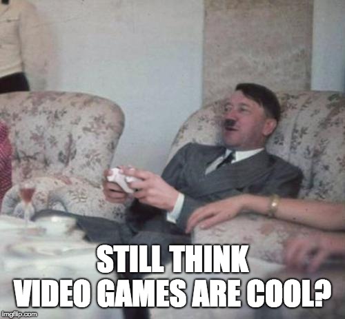 hitlerxbox | STILL THINK VIDEO GAMES ARE COOL? | image tagged in hitlerxbox | made w/ Imgflip meme maker