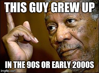 This Morgan Freeman | THIS GUY GREW UP IN THE 90S OR EARLY 2000S | image tagged in this morgan freeman | made w/ Imgflip meme maker