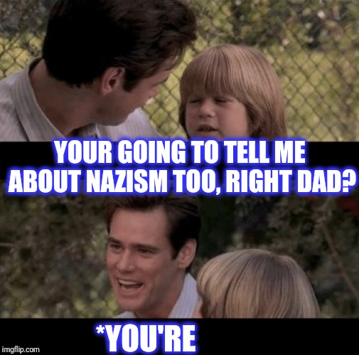 Liar Liar my teacher says | YOUR GOING TO TELL ME ABOUT NAZISM TOO, RIGHT DAD? *YOU'RE | image tagged in liar liar my teacher says | made w/ Imgflip meme maker