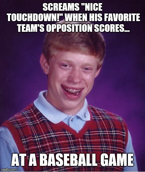 Rah Rah Ree, kick 'em in the knee! Rah Rah Rass... | SCREAMS "NICE TOUCHDOWN!" WHEN HIS FAVORITE TEAM'S OPPOSITION SCORES... AT A BASEBALL GAME | image tagged in memes,bad luck brian | made w/ Imgflip meme maker
