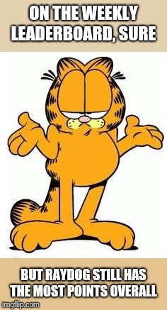 Garfield shrug | ON THE WEEKLY LEADERBOARD, SURE BUT RAYDOG STILL HAS THE MOST POINTS OVERALL | image tagged in garfield shrug | made w/ Imgflip meme maker
