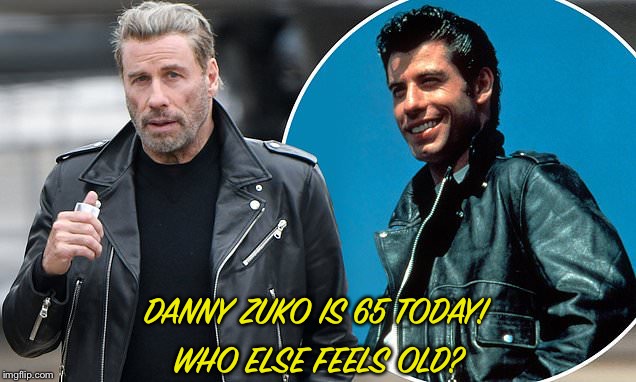 WHO ELSE FEELS OLD? DANNY ZUKO IS 65 TODAY! | image tagged in grease | made w/ Imgflip meme maker