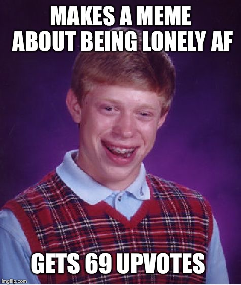 Bad Luck Brian Meme | MAKES A MEME ABOUT BEING LONELY AF; GETS 69 UPVOTES | image tagged in memes,bad luck brian | made w/ Imgflip meme maker