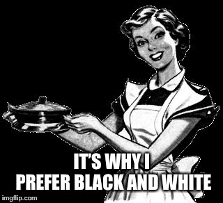 Vintage woman cooking | IT’S WHY I PREFER BLACK AND WHITE | image tagged in vintage woman cooking | made w/ Imgflip meme maker