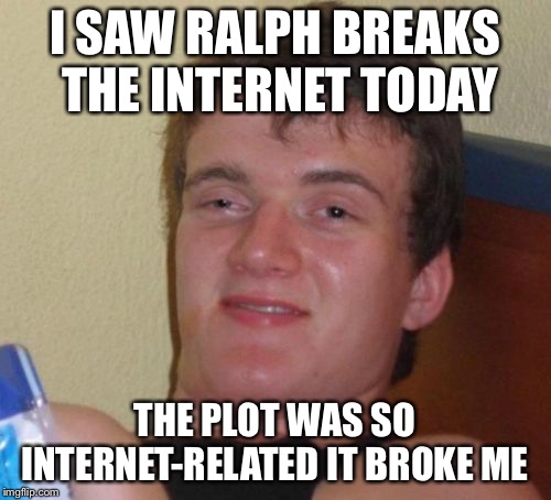 10 Guy Meme | I SAW RALPH BREAKS THE INTERNET TODAY; THE PLOT WAS SO INTERNET-RELATED IT BROKE ME | image tagged in memes,10 guy | made w/ Imgflip meme maker