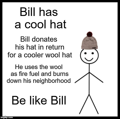 Be Like Bill | Bill has a cool hat; Bill donates his hat in return for a cooler wool hat; He uses the wool as fire fuel and burns down his neighborhood; Be like Bill | image tagged in memes,be like bill | made w/ Imgflip meme maker