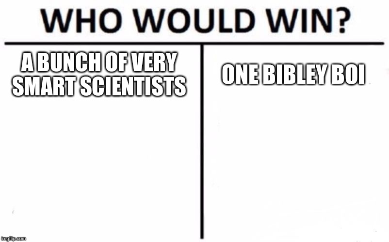 Who Would Win? | A BUNCH OF VERY SMART SCIENTISTS; ONE BIBLEY BOI | image tagged in memes,who would win | made w/ Imgflip meme maker