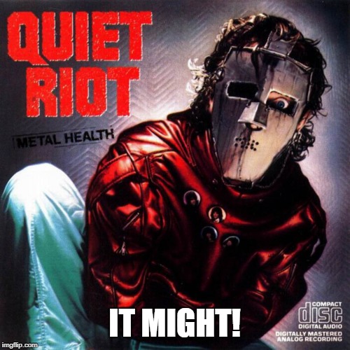 Quiet Riot | IT MIGHT! | image tagged in quiet riot | made w/ Imgflip meme maker