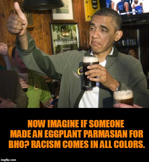 Obama beer | NOW IMAGINE IF SOMEONE MADE AN EGGPLANT PARMASIAN FOR BHO? RACISM COMES IN ALL COLORS. | image tagged in obama beer | made w/ Imgflip meme maker