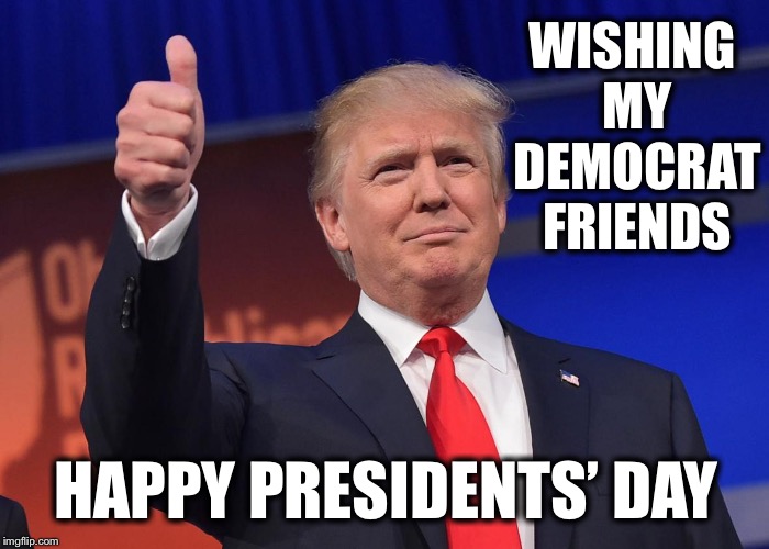 He’s still your president! | WISHING MY DEMOCRAT FRIENDS; HAPPY PRESIDENTS’ DAY | image tagged in donald trump,presidents day | made w/ Imgflip meme maker