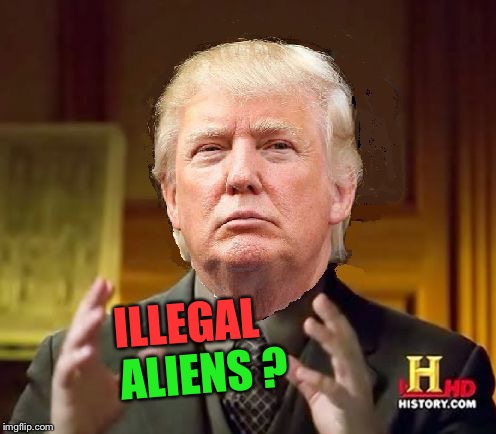 Trump Aliens | ILLEGAL ALIENS ? | image tagged in trump aliens | made w/ Imgflip meme maker