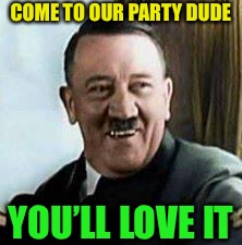 laughing hitler | COME TO OUR PARTY DUDE YOU’LL LOVE IT | image tagged in laughing hitler | made w/ Imgflip meme maker