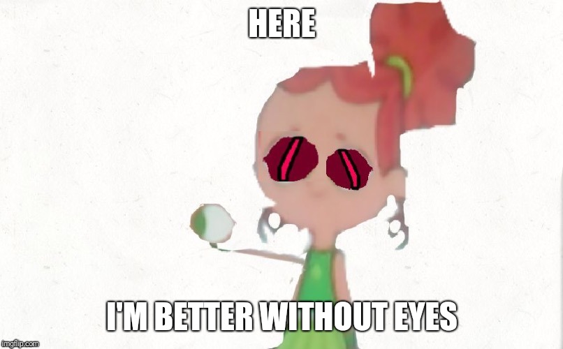 I discovered this | HERE; I'M BETTER WITHOUT EYES | image tagged in izzy plucks out her eyeball s,izzy | made w/ Imgflip meme maker