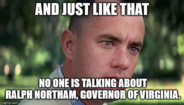 Forest Gump | AND JUST LIKE THAT; NO ONE IS TALKING ABOUT RALPH NORTHAM, GOVERNOR OF VIRGINIA. | image tagged in forest gump | made w/ Imgflip meme maker