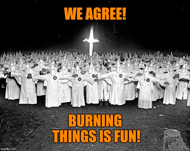 KKK religion | WE AGREE! BURNING THINGS IS FUN! | image tagged in kkk religion | made w/ Imgflip meme maker