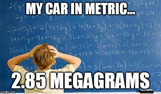 Maths | MY CAR IN METRIC... 2.85 MEGAGRAMS | image tagged in maths | made w/ Imgflip meme maker