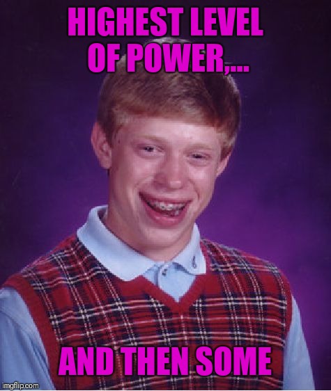 Bad Luck Brian Meme | HIGHEST LEVEL OF POWER,... AND THEN SOME | image tagged in memes,bad luck brian | made w/ Imgflip meme maker