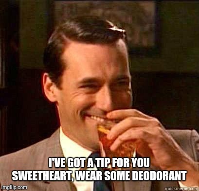 Laughing Don Draper | I'VE GOT A TIP FOR YOU SWEETHEART, WEAR SOME DEODORANT | image tagged in laughing don draper | made w/ Imgflip meme maker