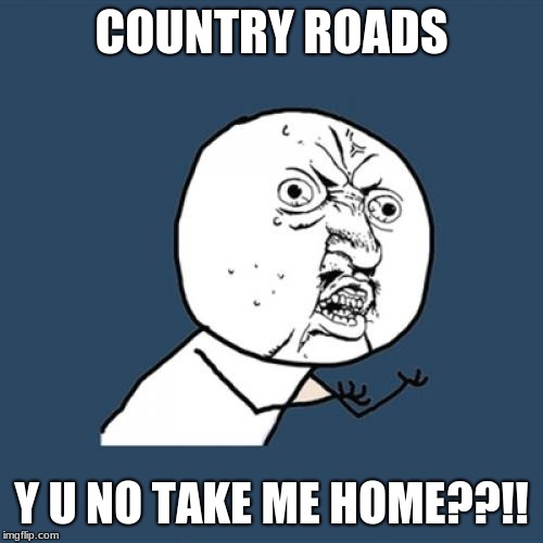 Y U No | COUNTRY ROADS; Y U NO TAKE ME HOME??!! | image tagged in memes,y u no | made w/ Imgflip meme maker