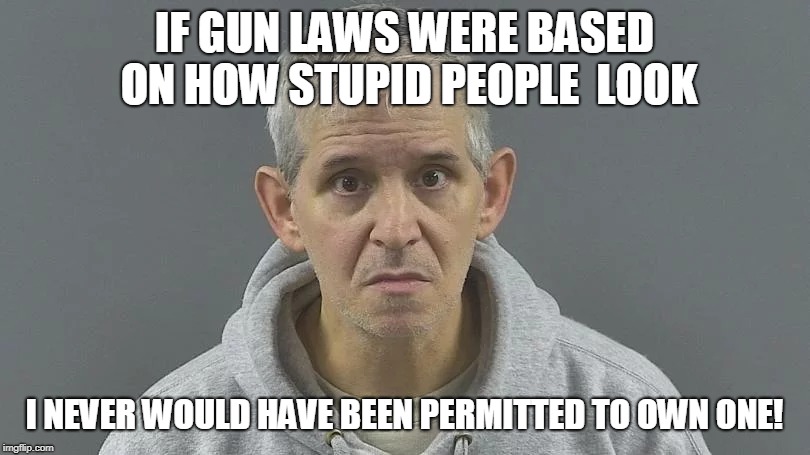 IF GUN LAWS WERE BASED ON HOW STUPID PEOPLE  LOOK; I NEVER WOULD HAVE BEEN PERMITTED TO OWN ONE! | made w/ Imgflip meme maker