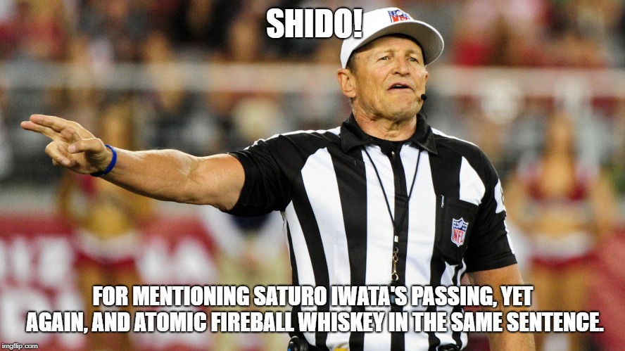 Logical Fallacy Referee |  SHIDO! FOR MENTIONING SATURO IWATA'S PASSING, YET AGAIN, AND ATOMIC FIREBALL WHISKEY IN THE SAME SENTENCE. | image tagged in logical fallacy referee | made w/ Imgflip meme maker