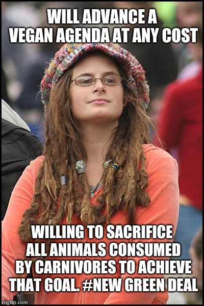 Liberal College Girl | WILL ADVANCE A VEGAN AGENDA AT ANY COST WILLING TO SACRIFICE ALL ANIMALS CONSUMED BY CARNIVORES TO ACHIEVE THAT GOAL. #NEW GREEN DEAL | image tagged in liberal college girl | made w/ Imgflip meme maker