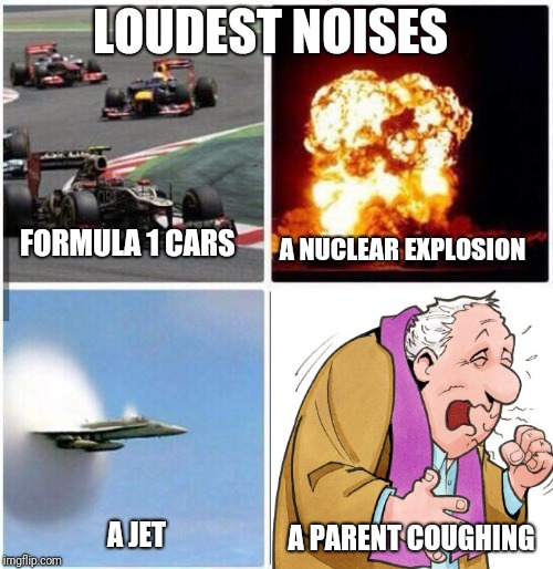 The loudest sounds | LOUDEST NOISES; FORMULA 1 CARS; A NUCLEAR EXPLOSION; A JET; A PARENT COUGHING | image tagged in the loudest sounds | made w/ Imgflip meme maker