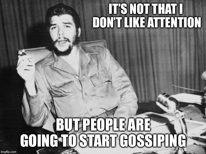 Che guevara | IT’S NOT THAT I DON’T LIKE ATTENTION; BUT PEOPLE ARE GOING TO START GOSSIPING | image tagged in che guevara | made w/ Imgflip meme maker
